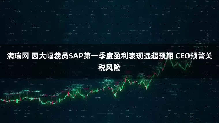 满瑞网 因大幅裁员SAP第一季度盈利表现远超预期 CEO预警关税风险