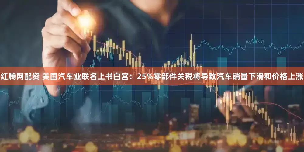 红腾网配资 美国汽车业联名上书白宫：25%零部件关税将导致汽车销量下滑和价格上涨