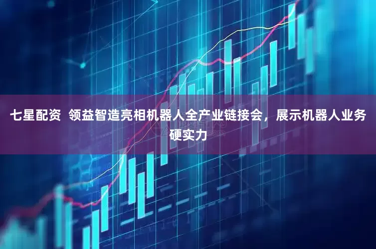 七星配资  领益智造亮相机器人全产业链接会，展示机器人业务硬实力