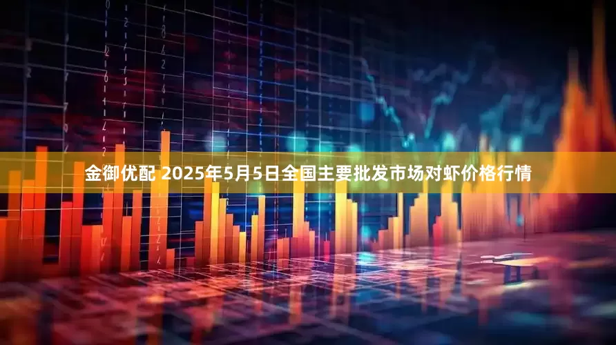 金御优配 2025年5月5日全国主要批发市场对虾价格行情