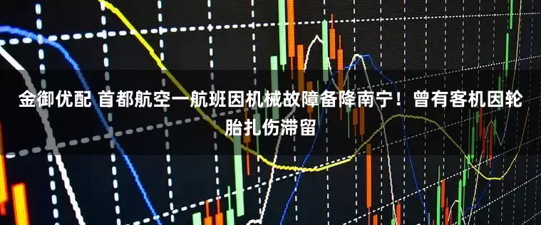 金御优配 首都航空一航班因机械故障备降南宁！曾有客机因轮胎扎伤滞留