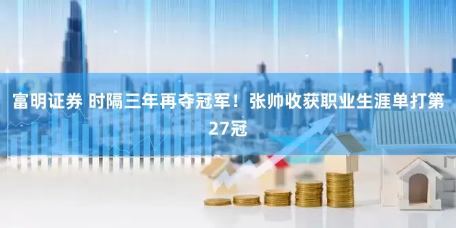 富明证券 时隔三年再夺冠军！张帅收获职业生涯单打第27冠