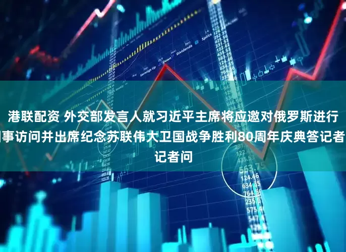 港联配资 外交部发言人就习近平主席将应邀对俄罗斯进行国事访问并出席纪念苏联伟大卫国战争胜利80周年庆典答记者问
