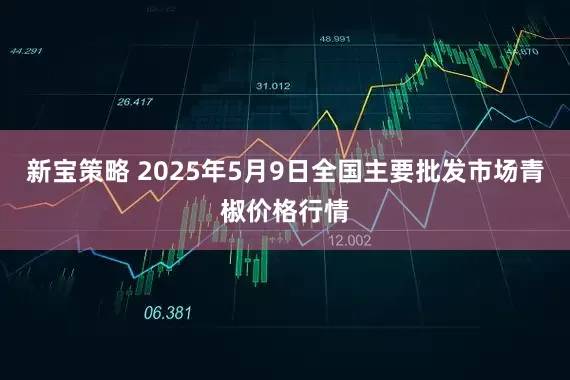 新宝策略 2025年5月9日全国主要批发市场青椒价格行情