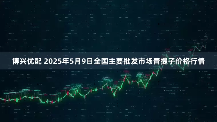 博兴优配 2025年5月9日全国主要批发市场青提子价格行情
