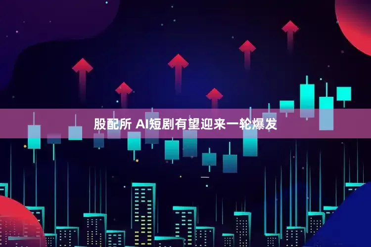 股配所 AI短剧有望迎来一轮爆发