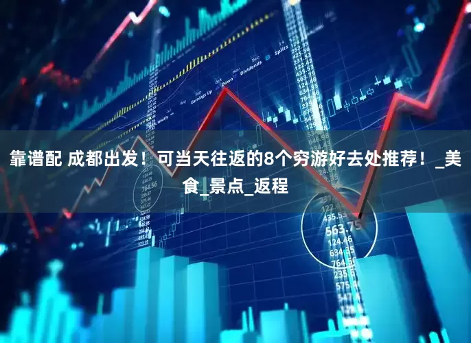 靠谱配 成都出发！可当天往返的8个穷游好去处推荐！_美食_景点_返程
