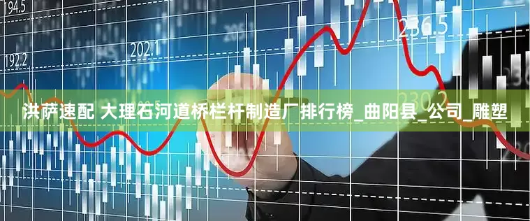 洪萨速配 大理石河道桥栏杆制造厂排行榜_曲阳县_公司_雕塑