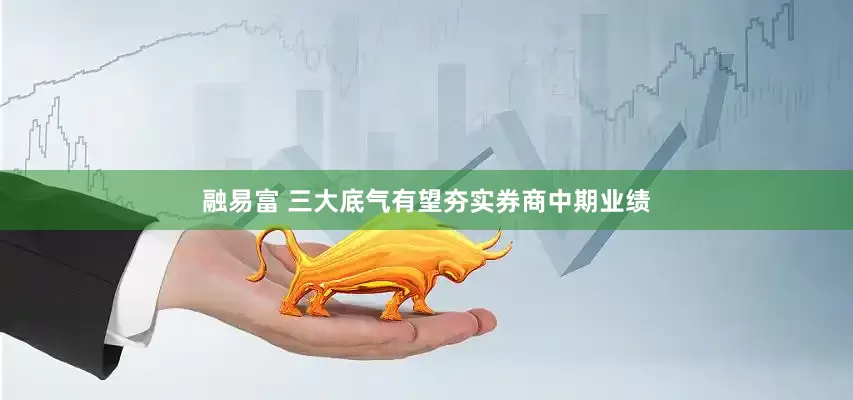 融易富 三大底气有望夯实券商中期业绩