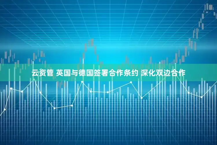 云资管 英国与德国签署合作条约 深化双边合作