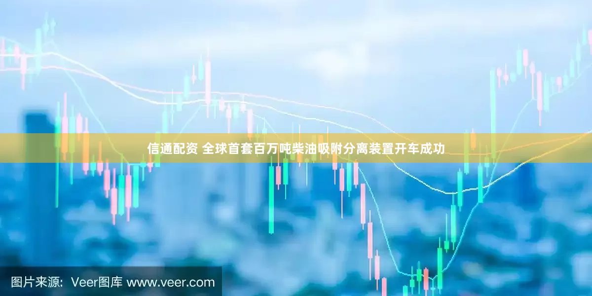 信通配资 全球首套百万吨柴油吸附分离装置开车成功