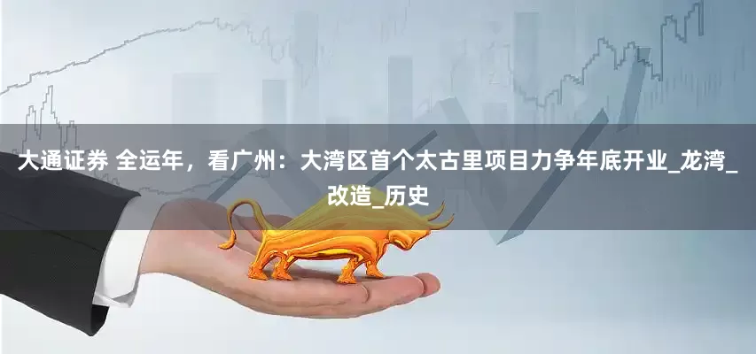 大通证券 全运年，看广州：大湾区首个太古里项目力争年底开业_龙湾_改造_历史