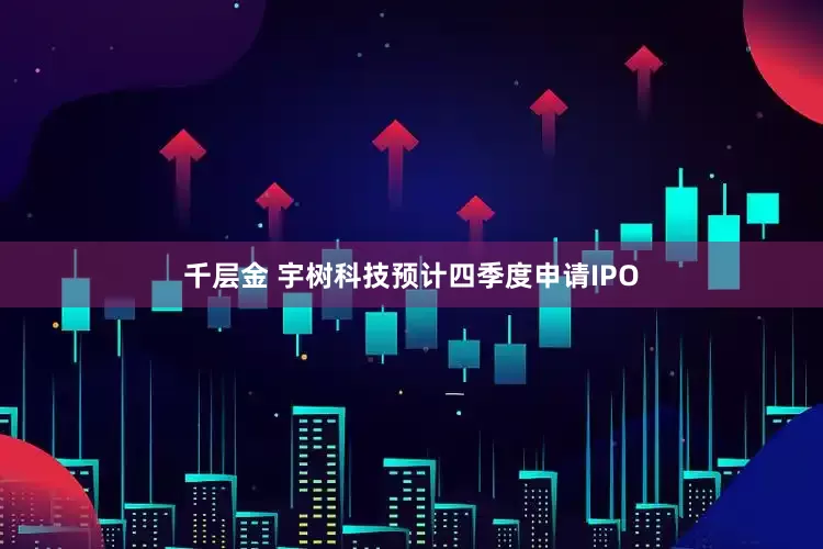 千层金 宇树科技预计四季度申请IPO