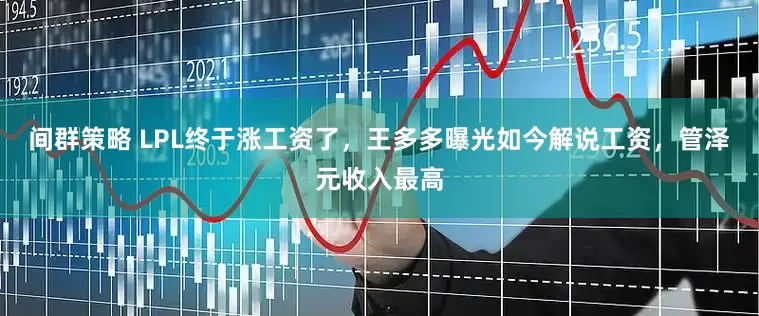 间群策略 LPL终于涨工资了，王多多曝光如今解说工资，管泽元收入最高