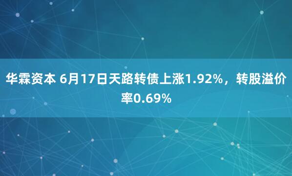 华霖资本 6月17日天路转债上涨1.92%,转股溢价率0.69%