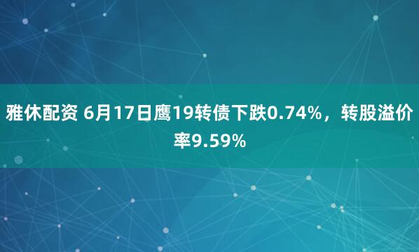 雅休配资 6月17日鹰19转债下跌0.74%,转股溢价率9.59%
