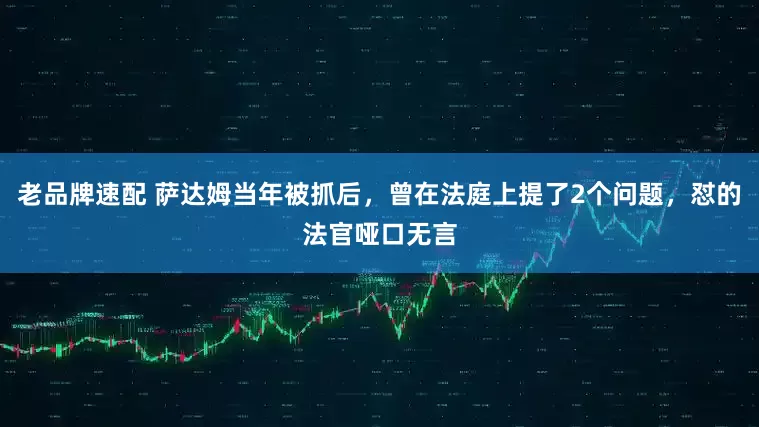 老品牌速配 萨达姆当年被抓后，曾在法庭上提了2个问题，怼的法官哑口无言