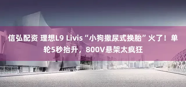 信弘配资 理想L9 Livis“小狗撒尿式换胎”火了！单轮5秒抬升，800V悬架太疯狂