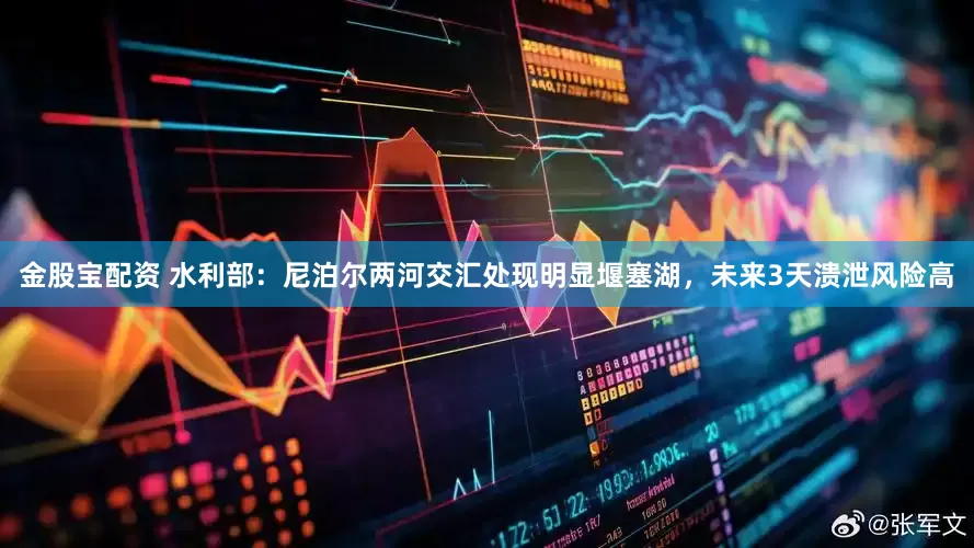 金股宝配资 水利部：尼泊尔两河交汇处现明显堰塞湖，未来3天溃泄风险高