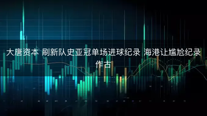 大唐资本 刷新队史亚冠单场进球纪录 海港让尴尬纪录作古