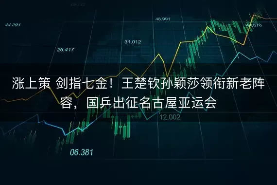 涨上策 剑指七金！王楚钦孙颖莎领衔新老阵容，国乒出征名古屋亚运会