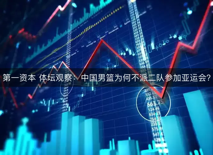 第一资本 体坛观察：中国男篮为何不派二队参加亚运会？
